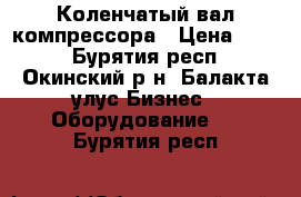 Коленчатый вал компрессора › Цена ­ 125 - Бурятия респ., Окинский р-н, Балакта улус Бизнес » Оборудование   . Бурятия респ.